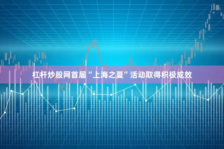 杠杆炒股网首届“上海之夏”活动取得积极成效