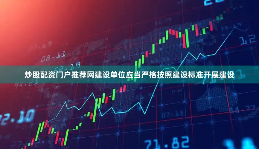 炒股配资门户推荐网建设单位应当严格按照建设标准开展建设