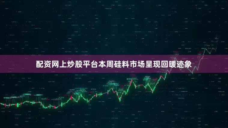 配资网上炒股平台本周硅料市场呈现回暖迹象