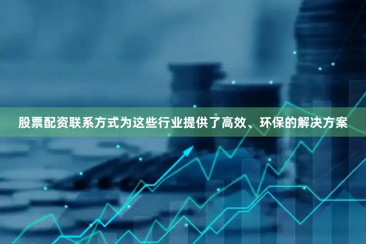股票配资联系方式为这些行业提供了高效、环保的解决方案