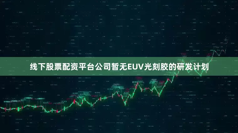 线下股票配资平台公司暂无EUV光刻胶的研发计划