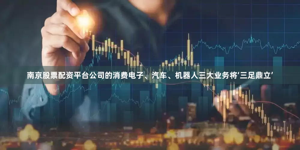 南京股票配资平台公司的消费电子、汽车、机器人三大业务将‘三足鼎立’