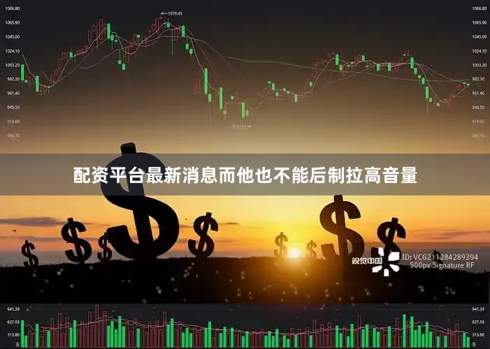 配资平台最新消息而他也不能后制拉高音量