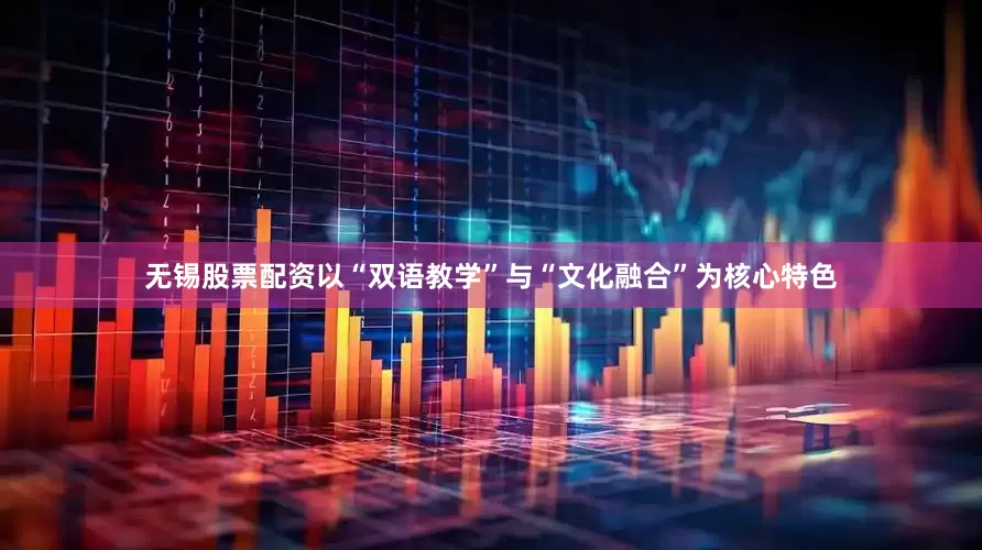 无锡股票配资以“双语教学”与“文化融合”为核心特色