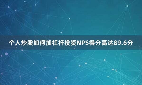 个人炒股如何加杠杆投资NPS得分高达89.6分