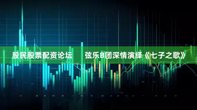 股民股票配资论坛      弦乐B团深情演绎《七子之歌》
