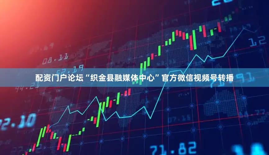 配资门户论坛“织金县融媒体中心”官方微信视频号转播