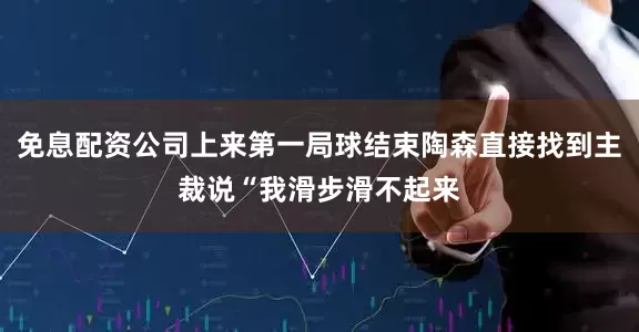 免息配资公司上来第一局球结束陶森直接找到主裁说“我滑步滑不起来