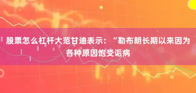 股票怎么杠杆大范甘迪表示：“勒布朗长期以来因为各种原因饱受诟病