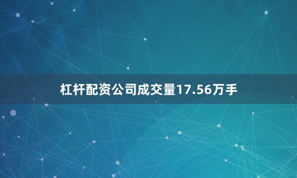 杠杆配资公司成交量17.56万手