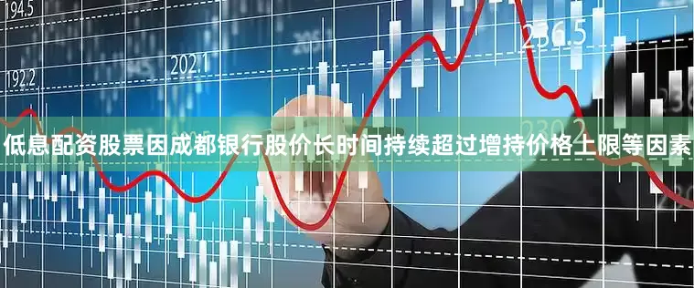 低息配资股票因成都银行股价长时间持续超过增持价格上限等因素