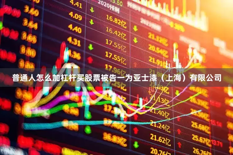 普通人怎么加杠杆买股票被告一为亚士漆（上海）有限公司