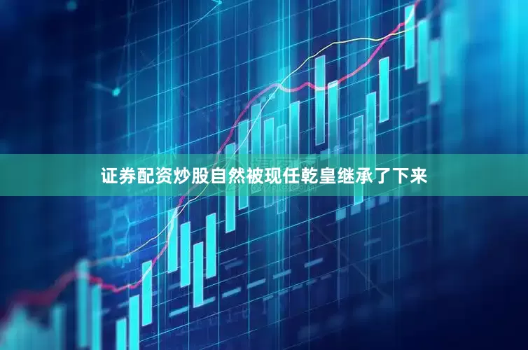 证券配资炒股自然被现任乾皇继承了下来