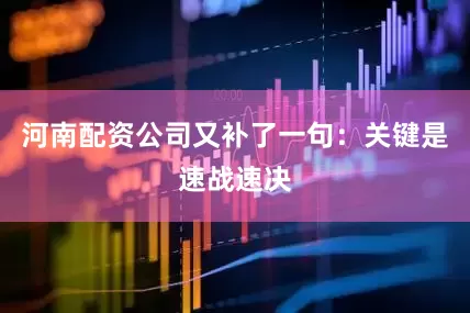河南配资公司又补了一句：关键是速战速决
