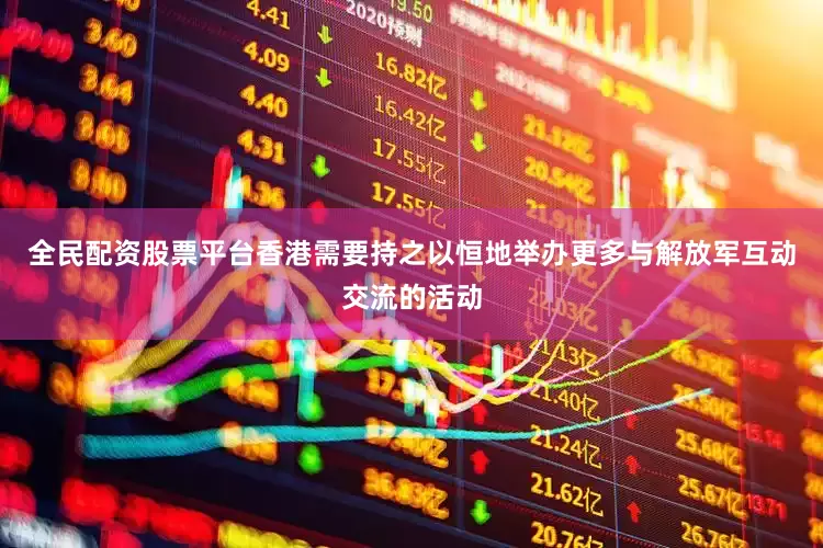 全民配资股票平台香港需要持之以恒地举办更多与解放军互动交流的活动