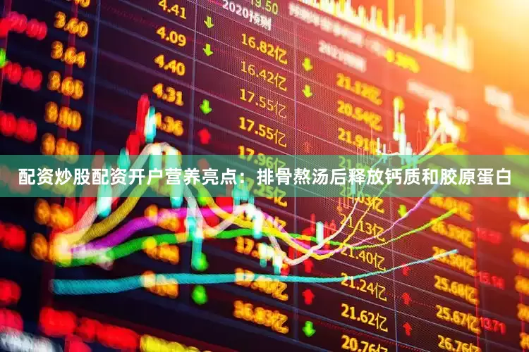 配资炒股配资开户营养亮点：排骨熬汤后释放钙质和胶原蛋白