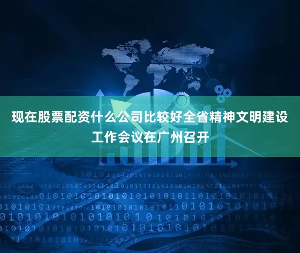 现在股票配资什么公司比较好全省精神文明建设工作会议在广州召开