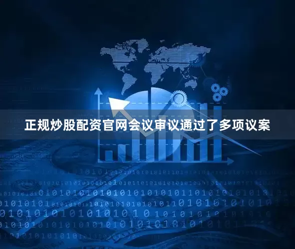 正规炒股配资官网会议审议通过了多项议案