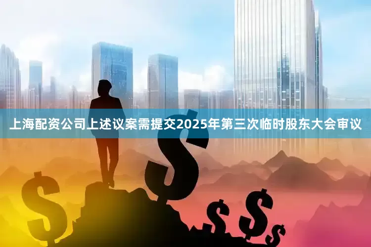 上海配资公司上述议案需提交2025年第三次临时股东大会审议