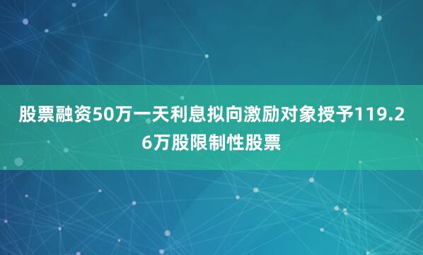 股票融资50万一天利息拟向激励对象授予119.26万股限制性股票