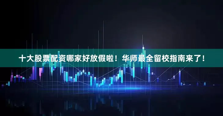 十大股票配资哪家好放假啦！华师最全留校指南来了！
