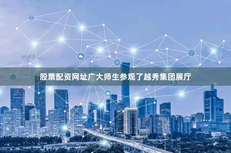 股票配资网址广大师生参观了越秀集团展厅