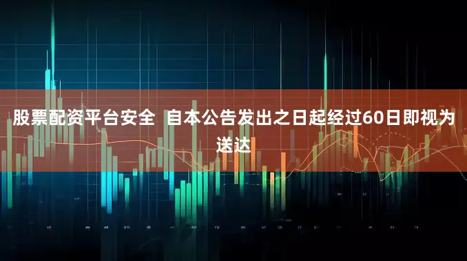 股票配资平台安全  自本公告发出之日起经过60日即视为送达