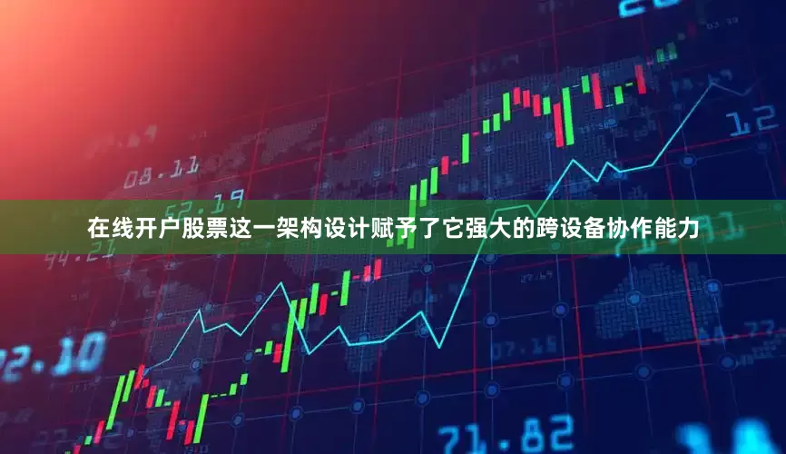 在线开户股票这一架构设计赋予了它强大的跨设备协作能力