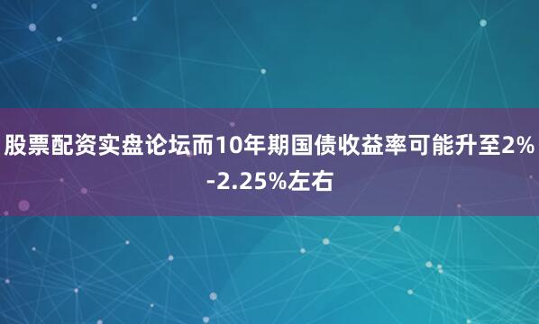 股票配资实盘论坛而10年期国债收益率可能升至2%-2.25%左右