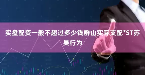 实盘配资一般不超过多少钱群山实际支配*ST苏吴行为