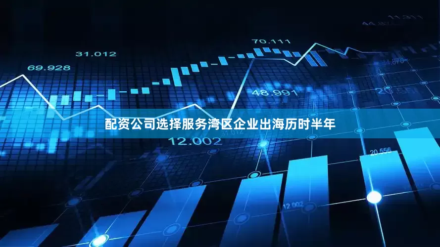 配资公司选择　　服务湾区企业出海　　历时半年
