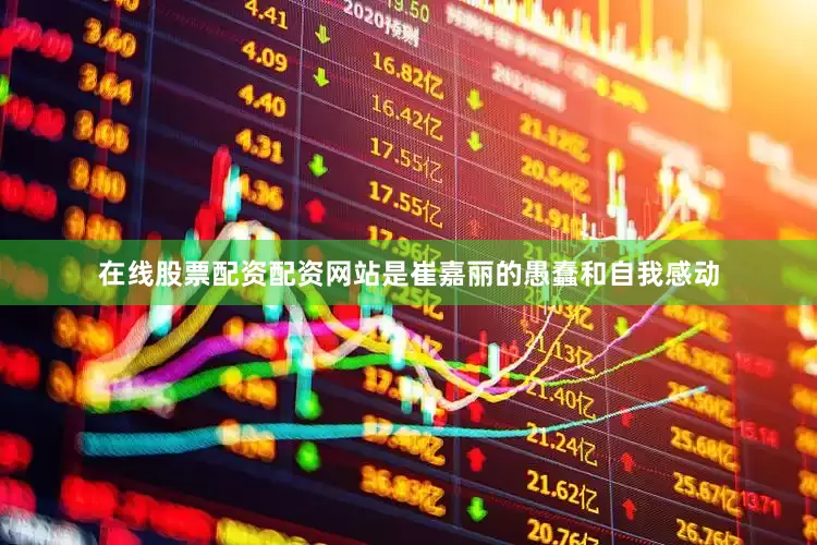 在线股票配资配资网站是崔嘉丽的愚蠢和自我感动
