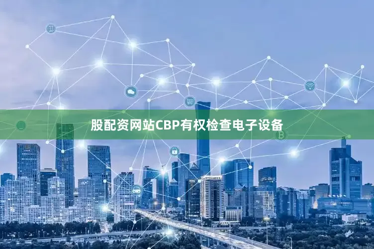 股配资网站CBP有权检查电子设备