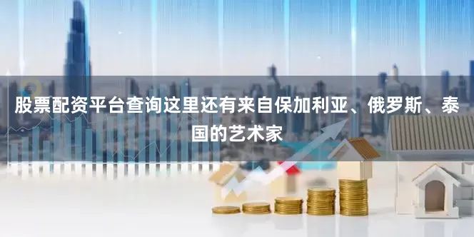 股票配资平台查询这里还有来自保加利亚、俄罗斯、泰国的艺术家