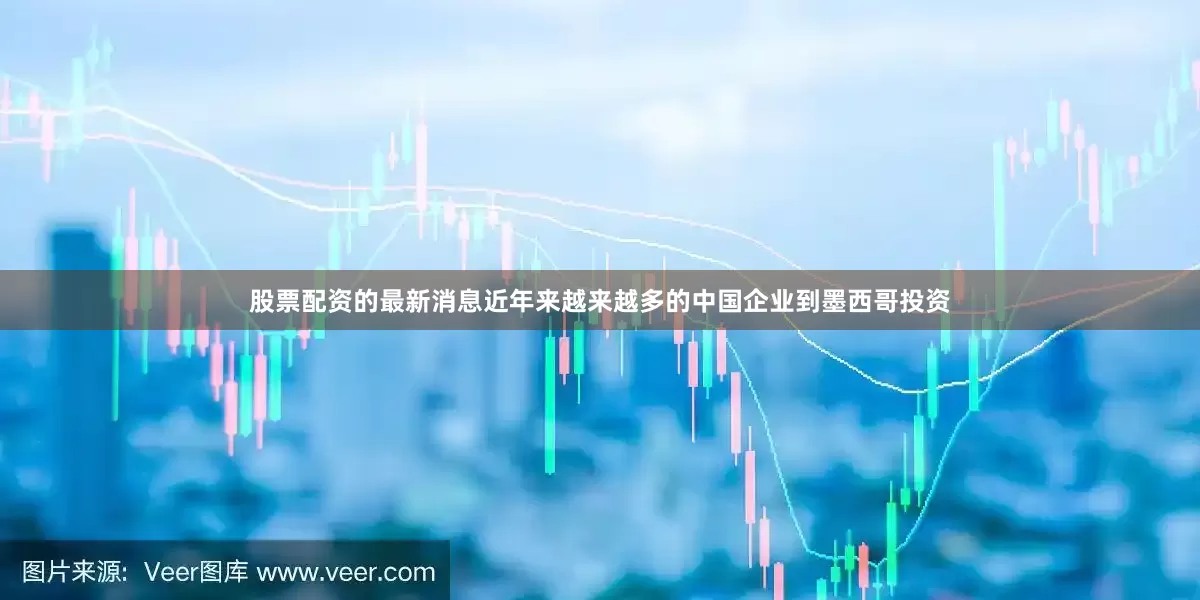 股票配资的最新消息近年来越来越多的中国企业到墨西哥投资