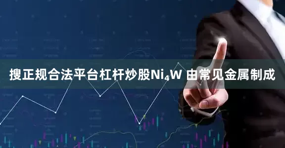 搜正规合法平台杠杆炒股Ni₄W 由常见金属制成