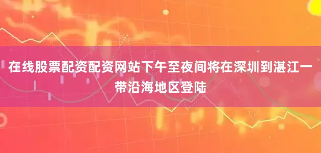 在线股票配资配资网站下午至夜间将在深圳到湛江一带沿海地区登陆