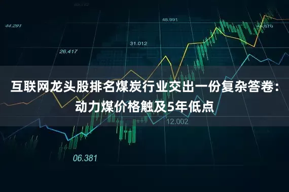 互联网龙头股排名煤炭行业交出一份复杂答卷：动力煤价格触及5年低点