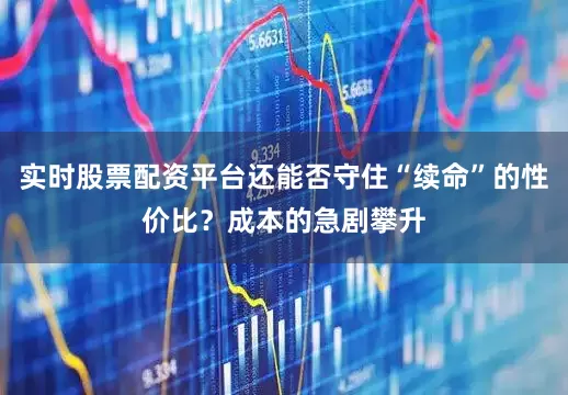 实时股票配资平台还能否守住“续命”的性价比?成本的急剧攀升