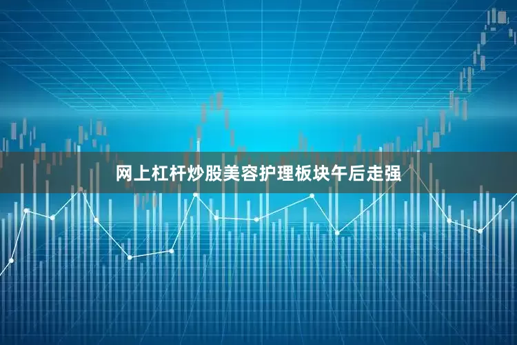 网上杠杆炒股美容护理板块午后走强