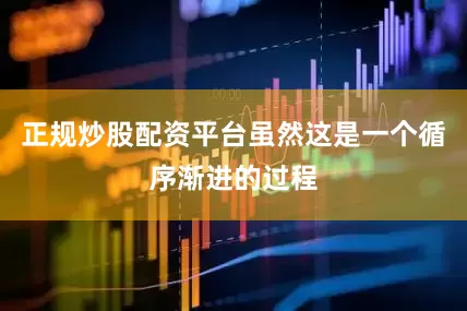 正规炒股配资平台虽然这是一个循序渐进的过程