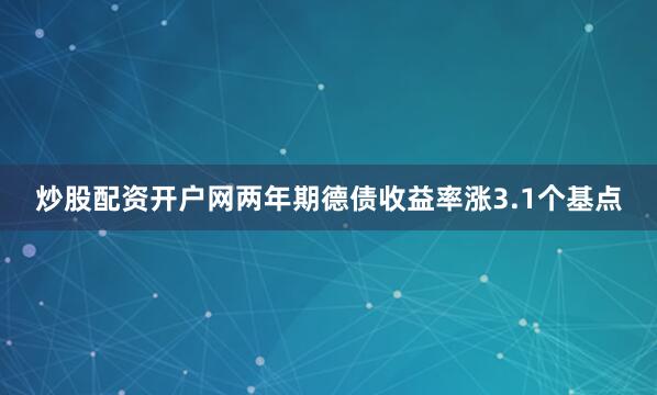 炒股配资开户网两年期德债收益率涨3.1个基点