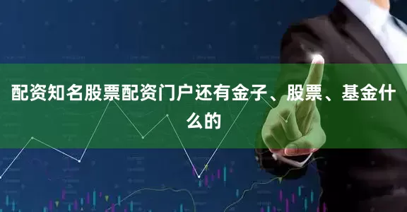 配资知名股票配资门户还有金子、股票、基金什么的