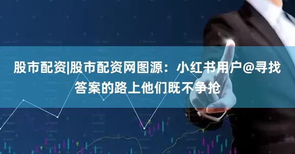 股市配资|股市配资网图源：小红书用户@寻找答案的路上他们既不争抢