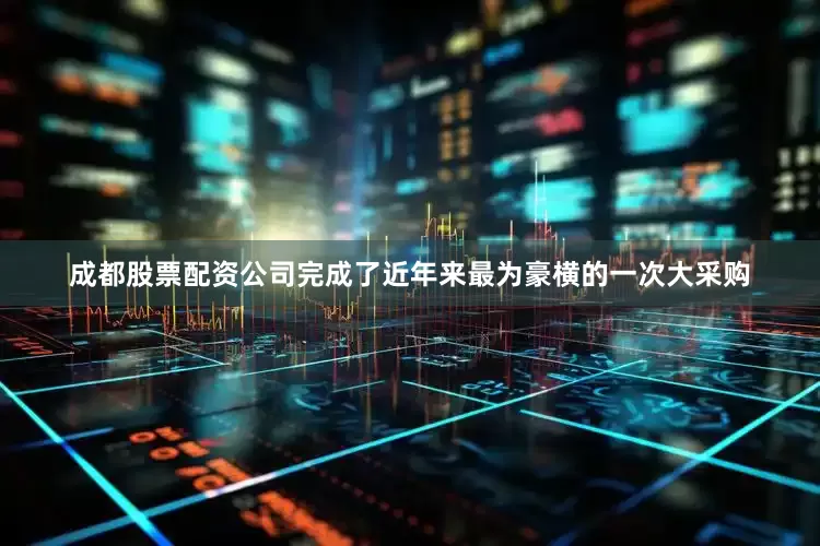 成都股票配资公司完成了近年来最为豪横的一次大采购