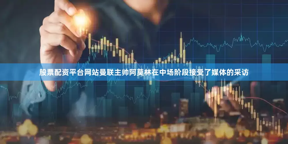 股票配资平台网站曼联主帅阿莫林在中场阶段接受了媒体的采访