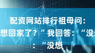 配资网站排行祖母问：“想回家了？”我回答：“没想