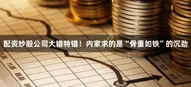 配资炒股公司大错特错！内家求的是“骨重如铁”的沉劲