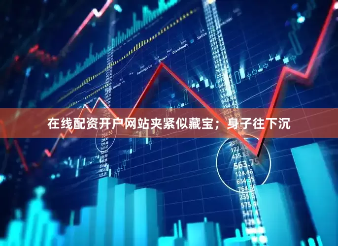 在线配资开户网站夹紧似藏宝；身子往下沉