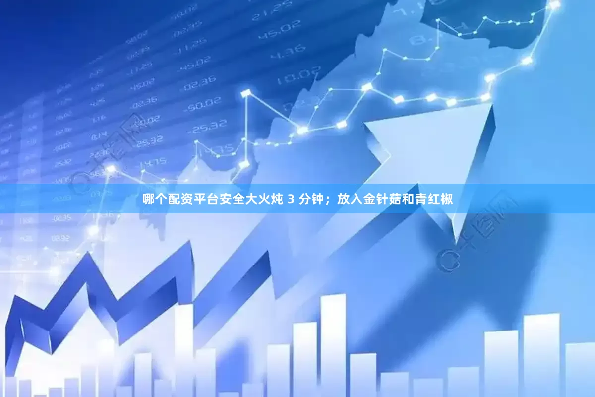 哪个配资平台安全大火炖 3 分钟；放入金针菇和青红椒